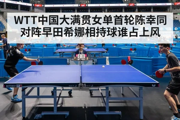 WTT中国大满贯女单首轮陈幸同对阵早田希娜相持球谁占上风