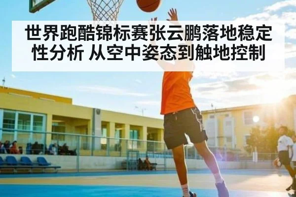 世界跑酷锦标赛张云鹏落地稳定性分析 从空中姿态到触地控制