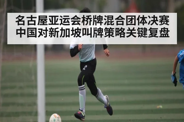名古屋亚运会桥牌混合团体决赛中国对新加坡叫牌策略关键复盘