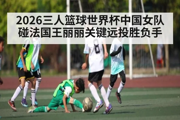 2026三人篮球世界杯中国女队碰法国王丽丽关键远投胜负手