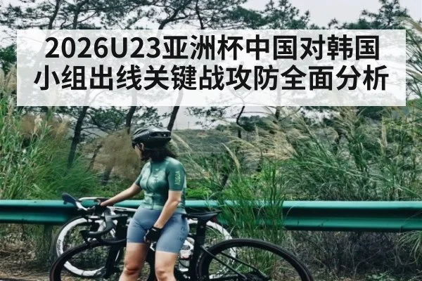 2026U23亚洲杯中国对韩国小组出线关键战攻防全面分析