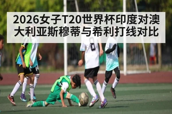 2026女子T20世界杯印度对澳大利亚斯穆蒂与希利打线对比