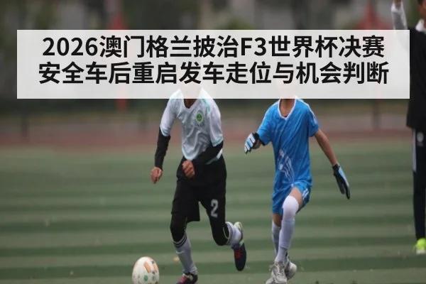 2026澳门格兰披治F3世界杯决赛安全车后重启发车走位与机会判断