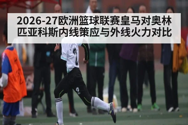 2026-27欧洲篮球联赛皇马对奥林匹亚科斯内线策应与外线火力对比