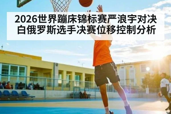 2026世界蹦床锦标赛严浪宇对决白俄罗斯选手决赛位移控制分析